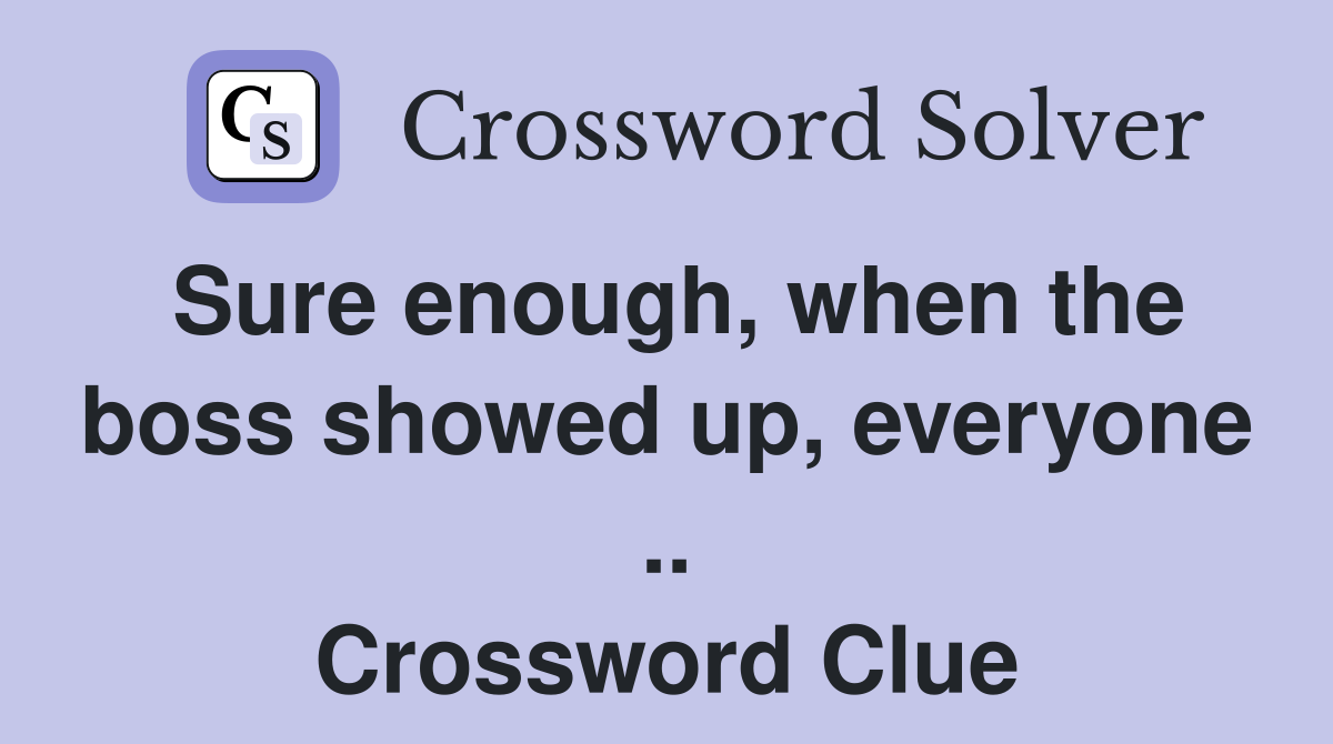 Sure enough, when the boss showed up, everyone .. Crossword Clue