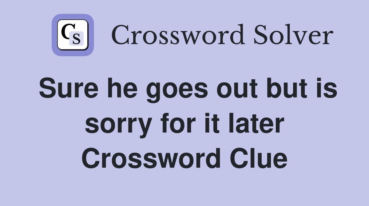 Sure he goes out but is sorry for it later Crossword Clue