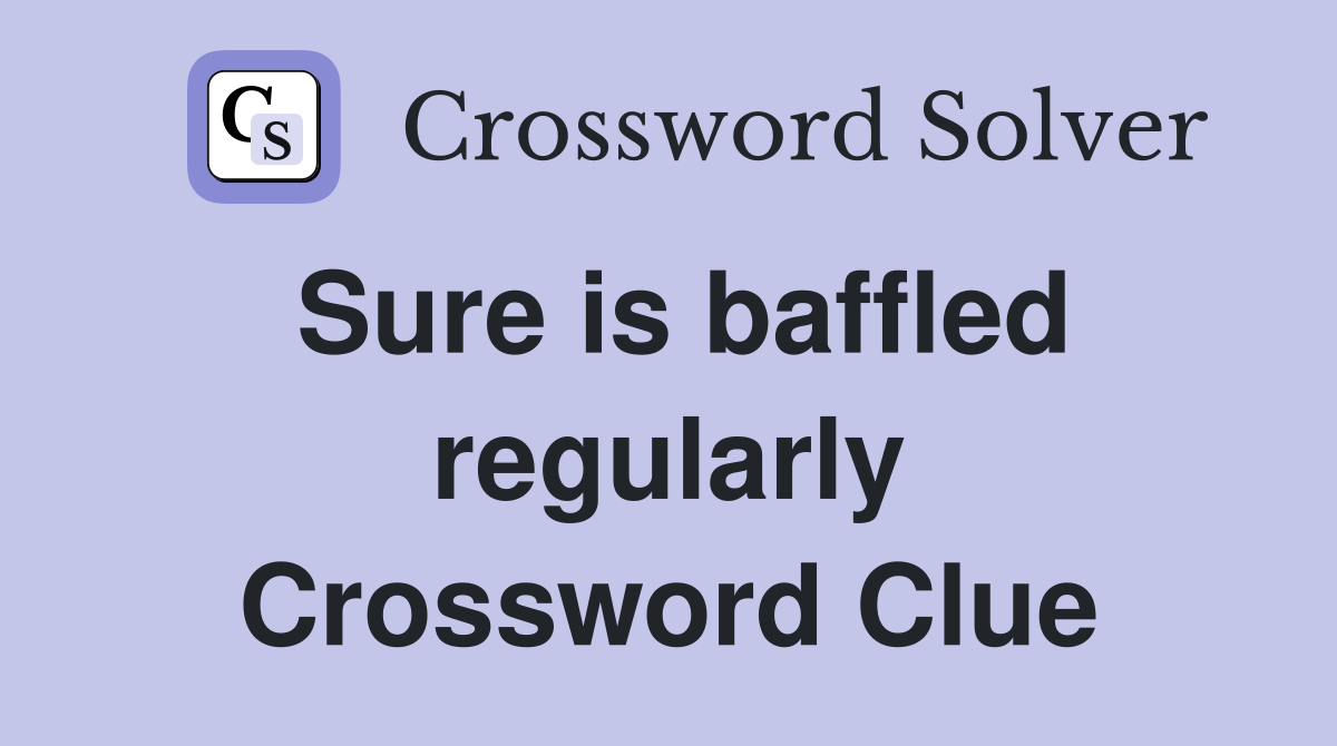 Sure is baffled regularly Crossword Clue