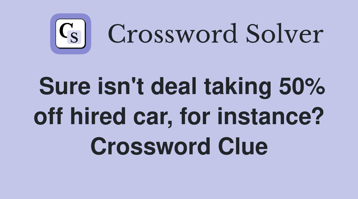 Sure isn't deal taking 50% off hired car, for instance? Crossword Clue