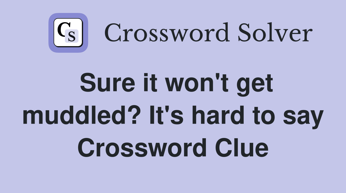 Sure it won't get muddled? It's hard to say Crossword Clue