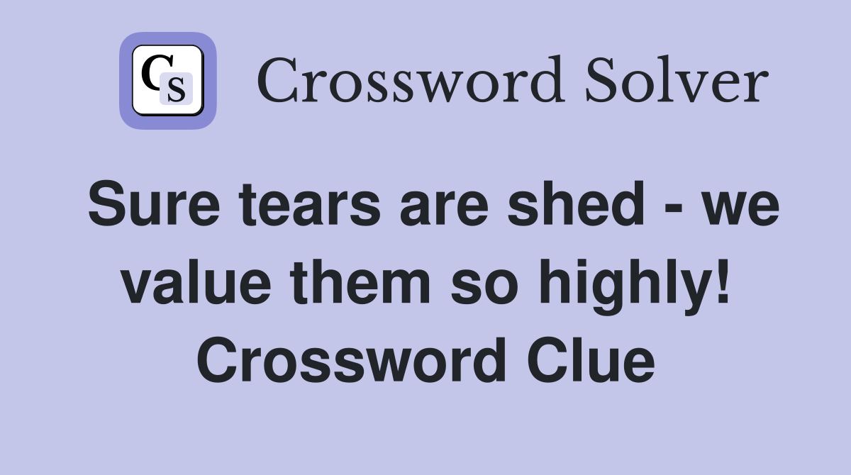 Sure tears are shed - we value them so highly! Crossword Clue