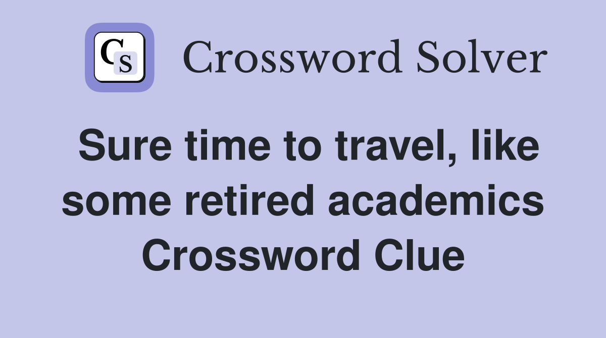 Sure time to travel, like some retired academics Crossword Clue