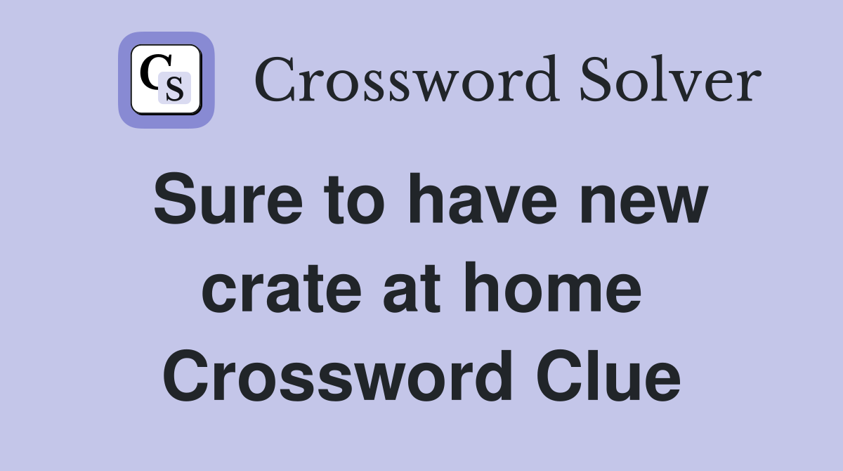 Sure to have new crate at home Crossword Clue