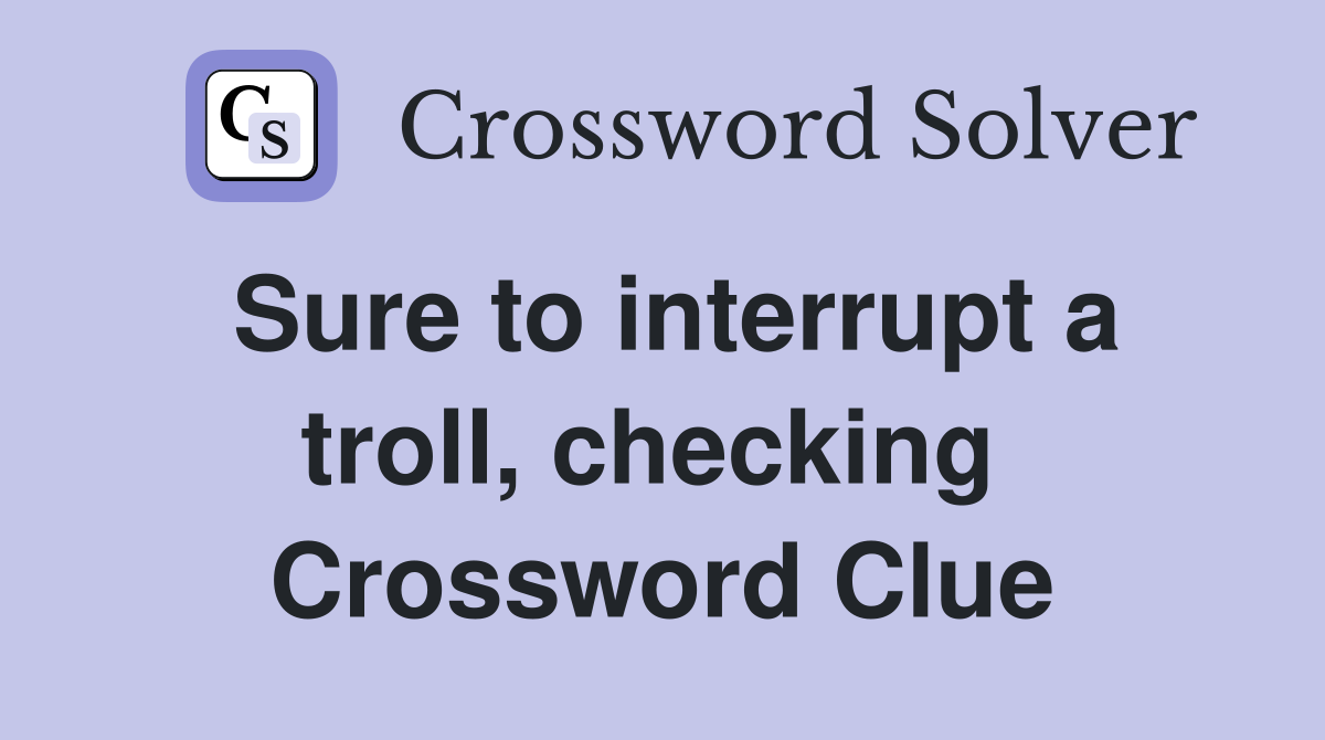 Sure to interrupt a troll, checking  Crossword Clue