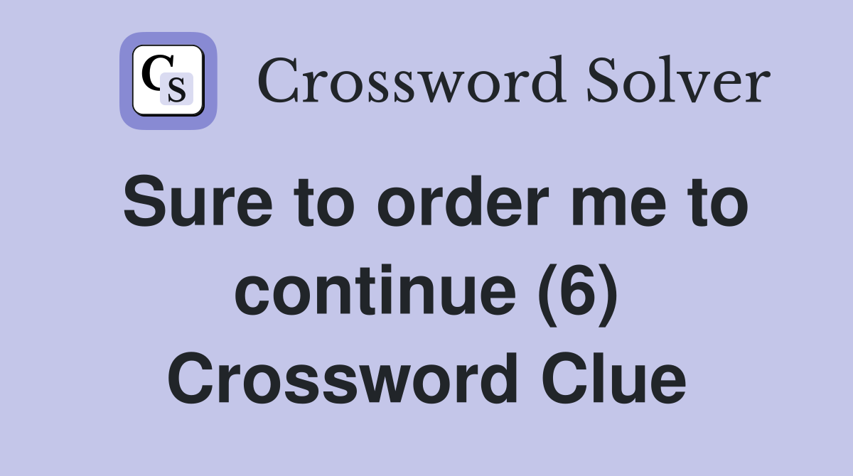 Sure to order me to continue (6) Crossword Clue