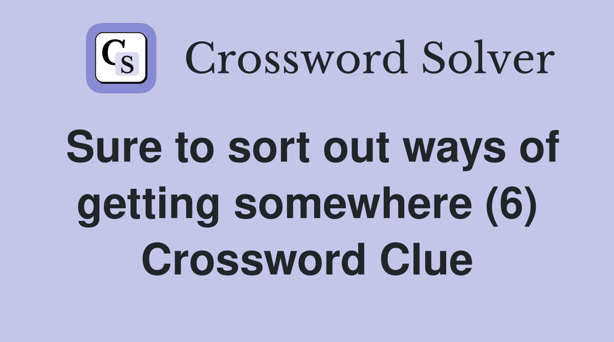 Sure to sort out ways of getting somewhere (6) Crossword Clue
