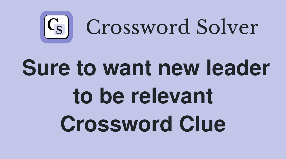 Sure to want new leader to be relevant Crossword Clue