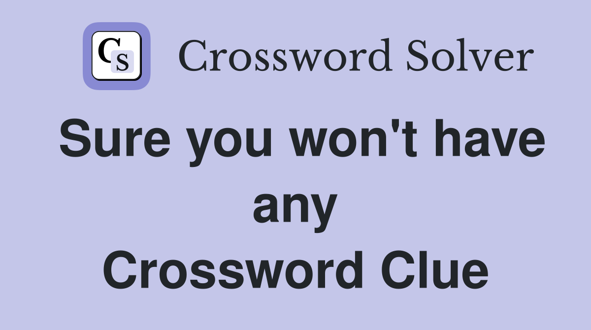 Sure you won't have any Crossword Clue