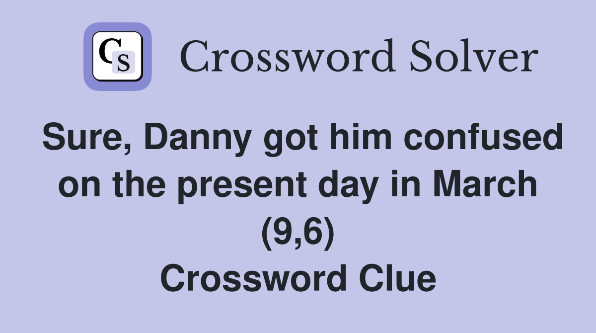 Sure, Danny got him confused on the present day in March (9,6) Crossword Clue