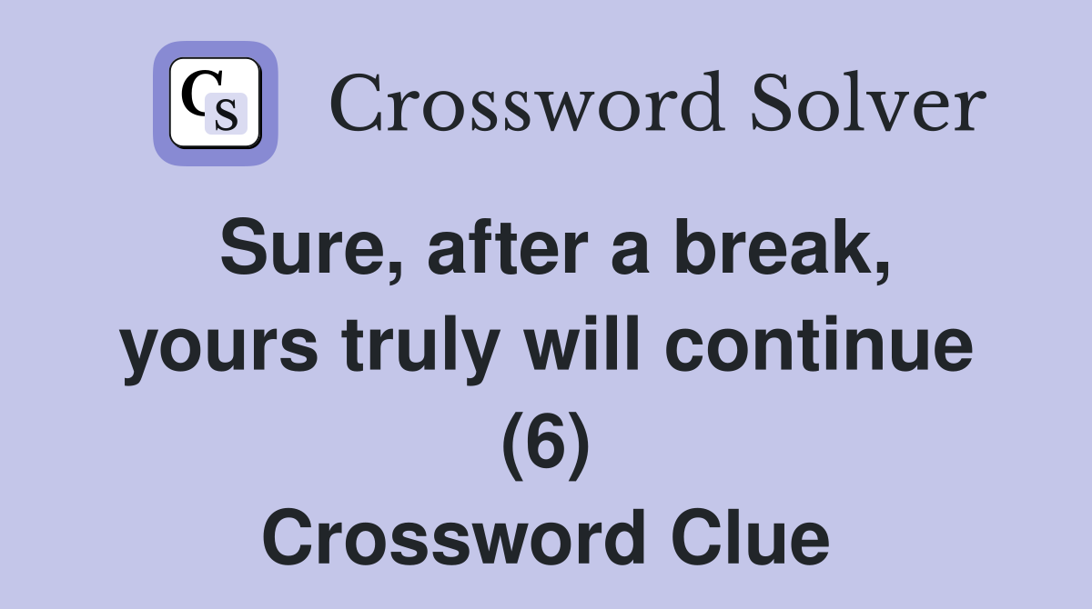 Sure, after a break, yours truly will continue (6) Crossword Clue