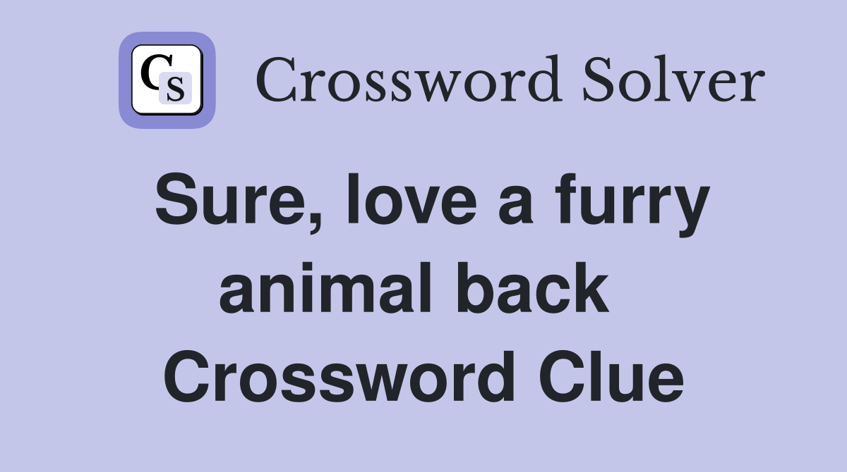Sure, love a furry animal back  Crossword Clue