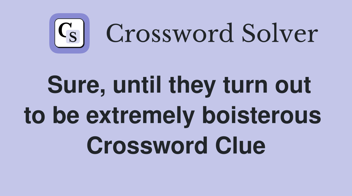 Sure, until they turn out to be extremely boisterous  Crossword Clue