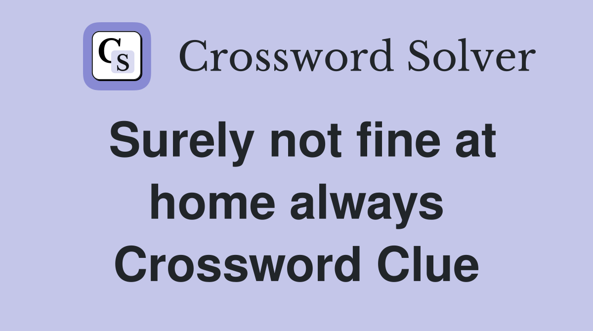 Surely not fine at home always Crossword Clue