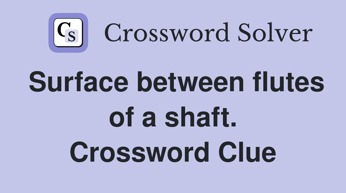 Surface between flutes of a shaft. Crossword Clue