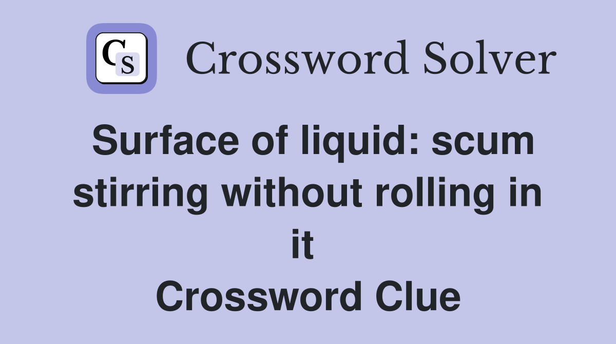 Surface of liquid: scum stirring without rolling in it  Crossword Clue