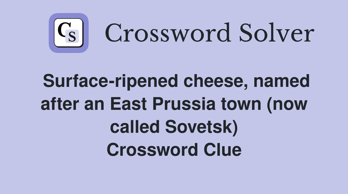 Surface-ripened cheese, named after an East Prussia town (now called Sovetsk) Crossword Clue