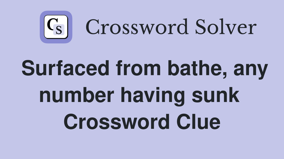 Surfaced from bathe, any number having sunk  Crossword Clue