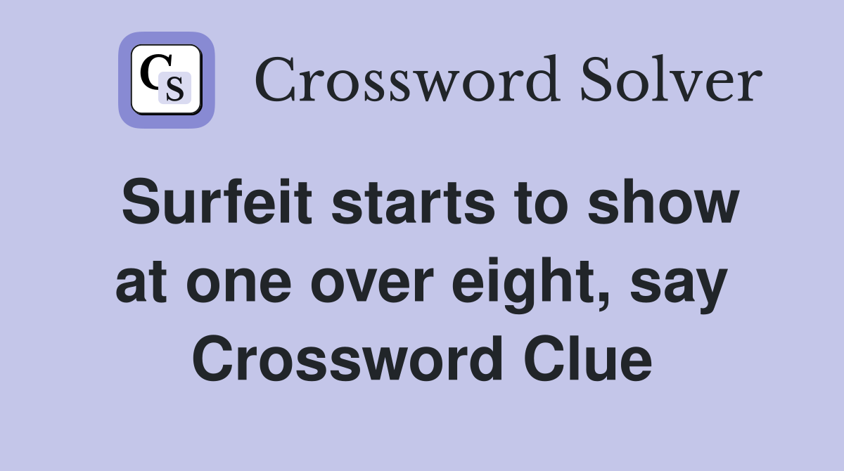 Surfeit starts to show at one over eight, say Crossword Clue