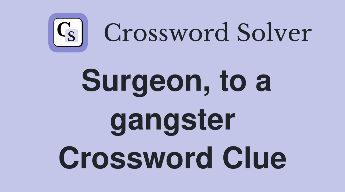 Surgeon, to a gangster Crossword Clue