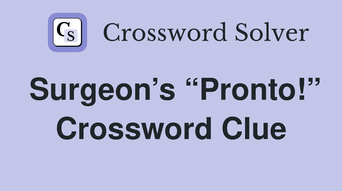 Surgeon’s “Pronto!” Crossword Clue