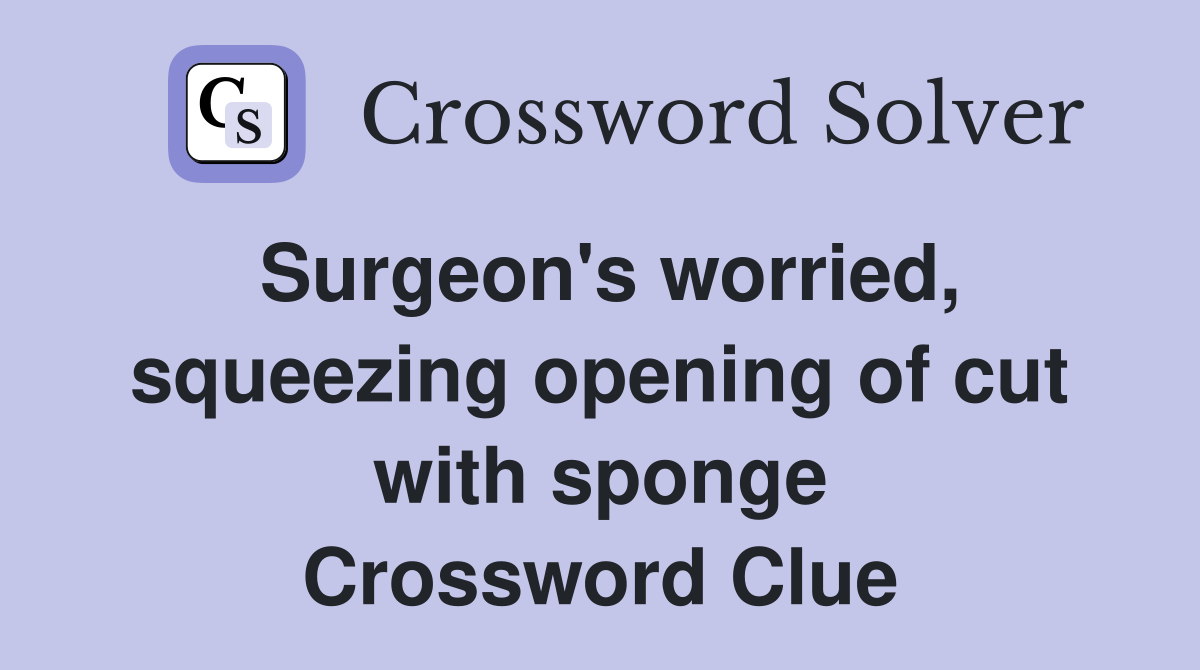Surgeon's worried, squeezing opening of cut with sponge Crossword Clue