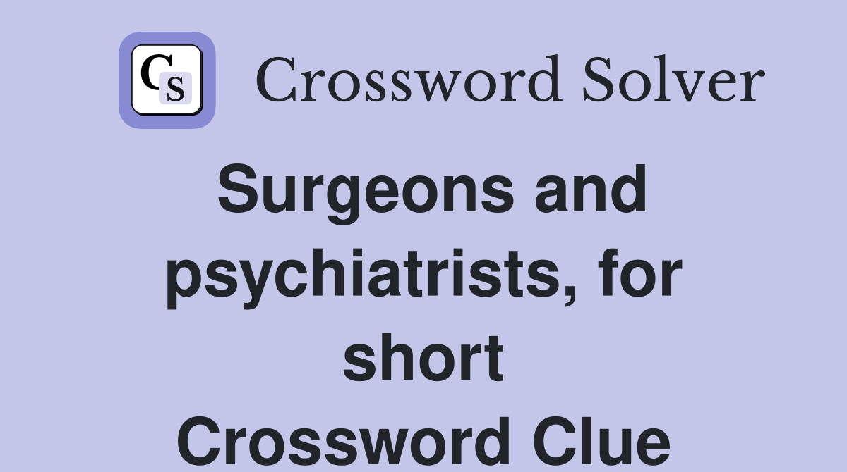Surgeons and psychiatrists, for short Crossword Clue