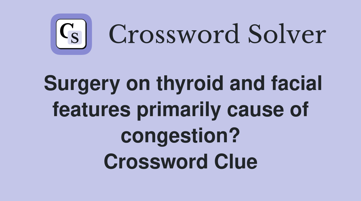 Surgery on thyroid and facial features primarily cause of congestion? Crossword Clue