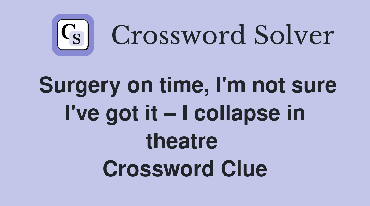 Surgery on time, I'm not sure I've got it – I collapse in theatre  Crossword Clue