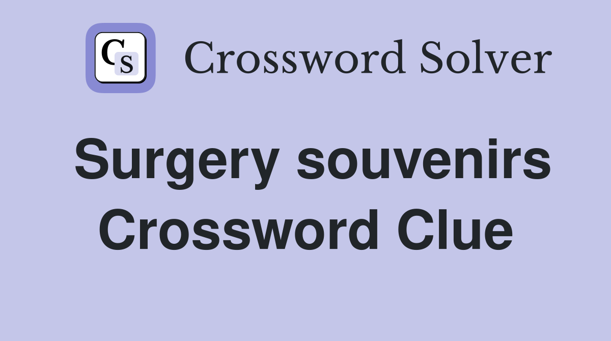 Surgery souvenirs Crossword Clue