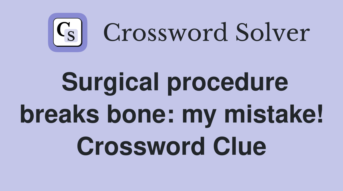 Surgical procedure breaks bone: my mistake! Crossword Clue