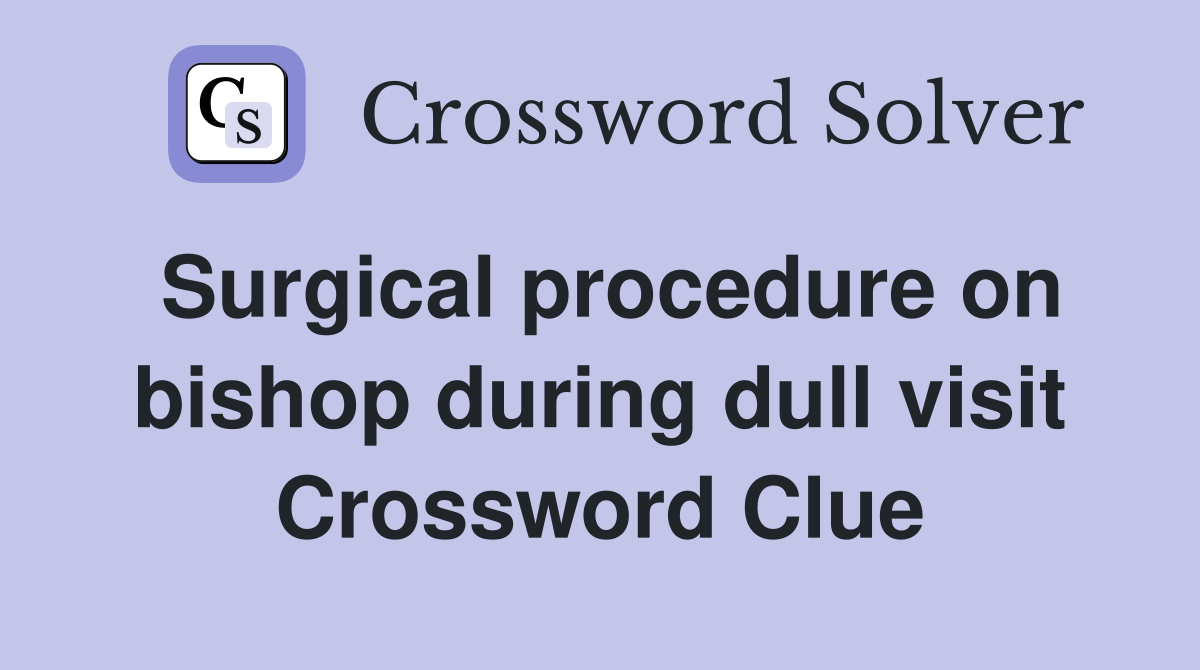 Surgical procedure on bishop during dull visit Crossword Clue