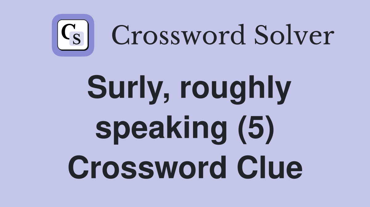 Surly, roughly speaking (5) Crossword Clue