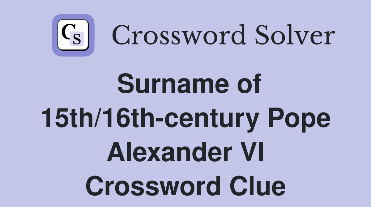 Surname of 15th/16th-century Pope Alexander VI Crossword Clue