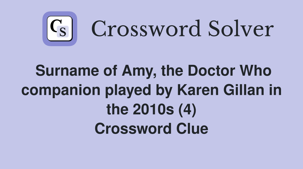 Surname of Amy, the Doctor Who companion played by Karen Gillan in the 2010s (4) Crossword Clue