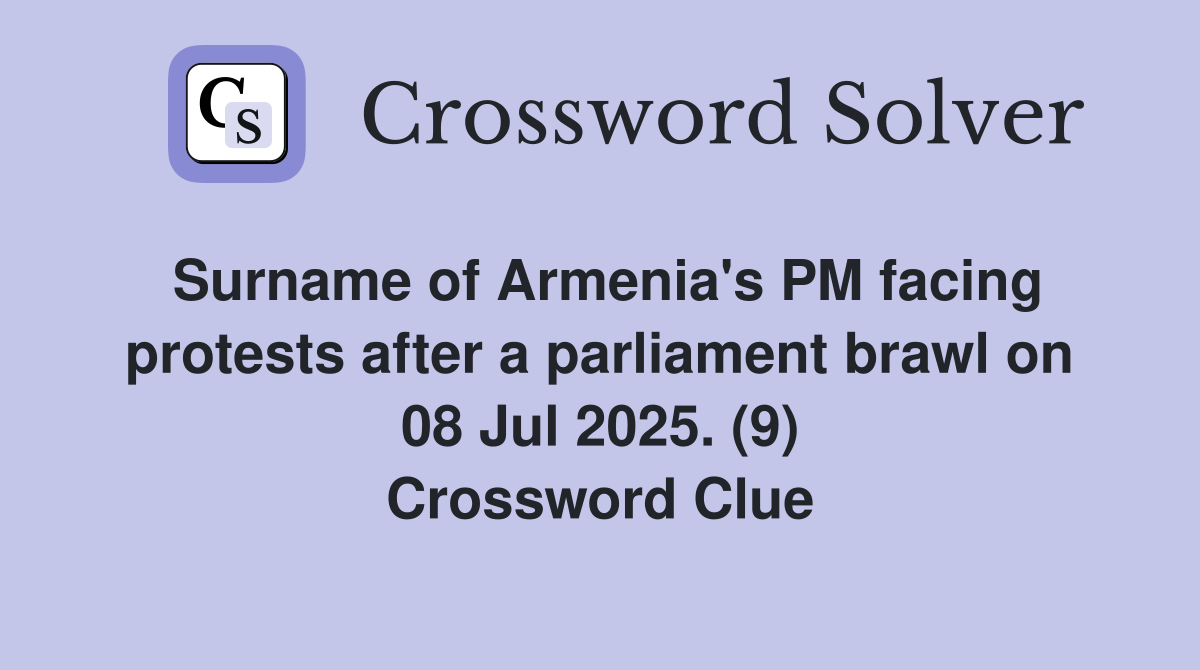 Surname of Armenia's PM facing protests after a parliament brawl on 08 Jul 2025. (9) Crossword Clue