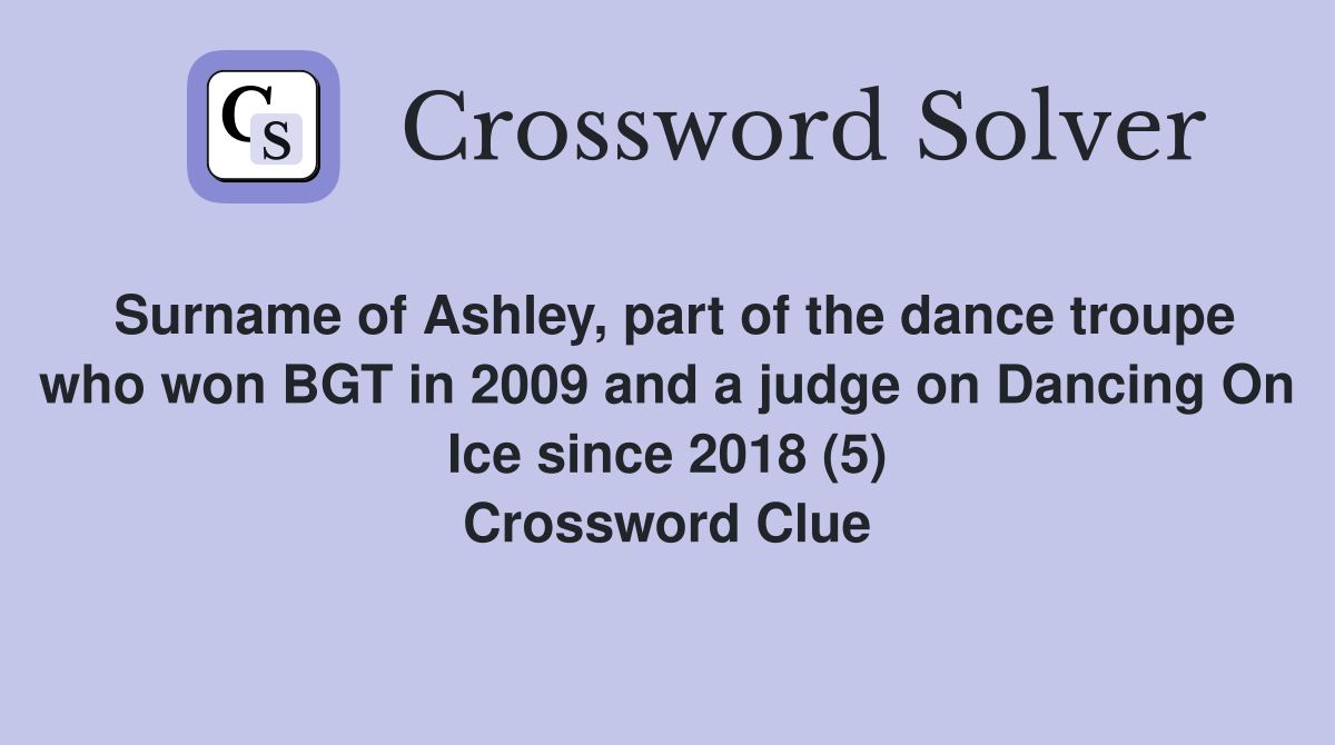 Surname of Ashley, part of the dance troupe who won BGT in 2009 and a judge on Dancing On Ice since 2018 (5) Crossword Clue
