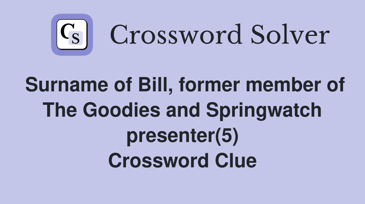 Surname of Bill, former member of The Goodies and Springwatch presenter(5) Crossword Clue