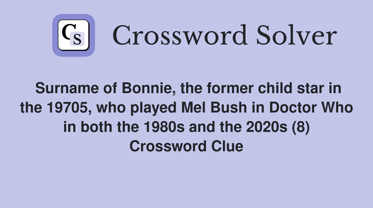 Surname of Bonnie, the former child star in the 19705, who played Mel Bush in Doctor Who in both the 1980s and the 2020s (8) Crossword Clue