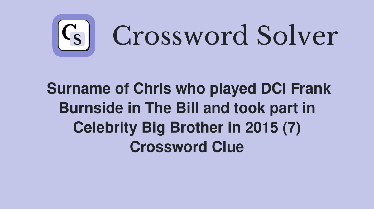 Surname of Chris who played DCI Frank Burnside in The Bill and took part in Celebrity Big Brother in 2015 (7) Crossword Clue