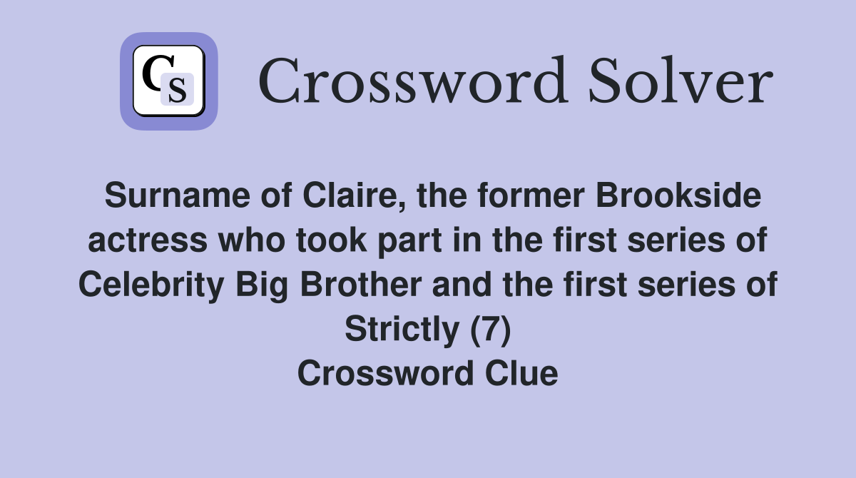 Surname of Claire, the former Brookside actress who took part in the first series of Celebrity Big Brother and the first series of Strictly (7) Crossword Clue