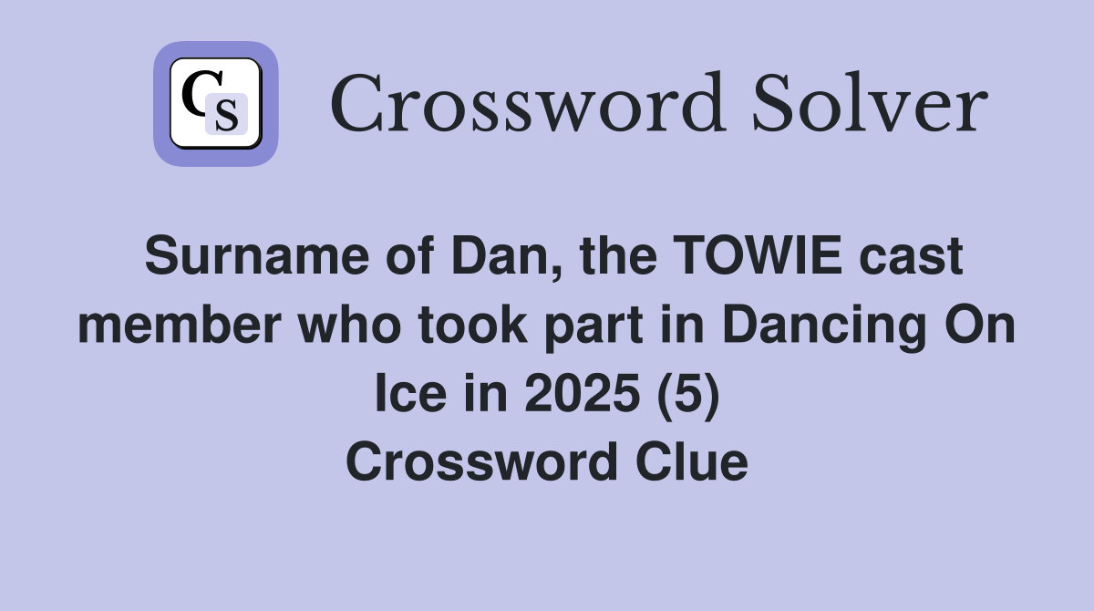 Surname of Dan, the TOWIE cast member who took part in Dancing On Ice in 2025 (5) Crossword Clue