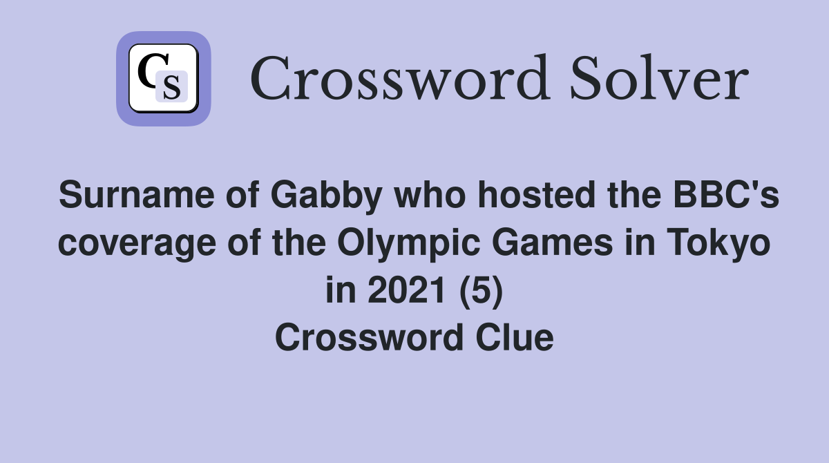 Surname of Gabby who hosted the BBC's coverage of the Olympic Games in Tokyo in 2021 (5) Crossword Clue