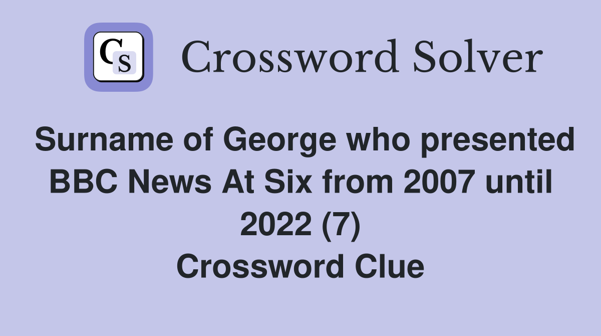 Surname of George who presented BBC News At Six from 2007 until 2022 (7) Crossword Clue