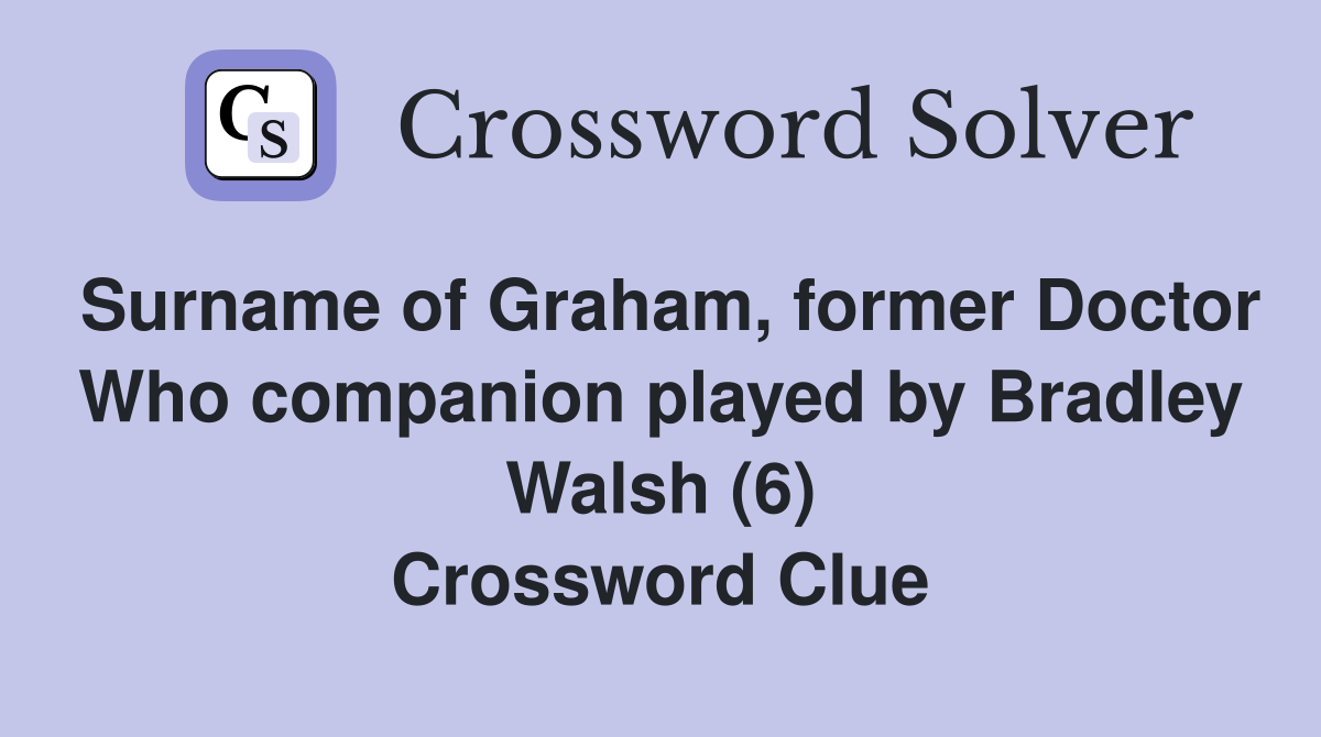 Surname of Graham, former Doctor Who companion played by Bradley Walsh (6) Crossword Clue
