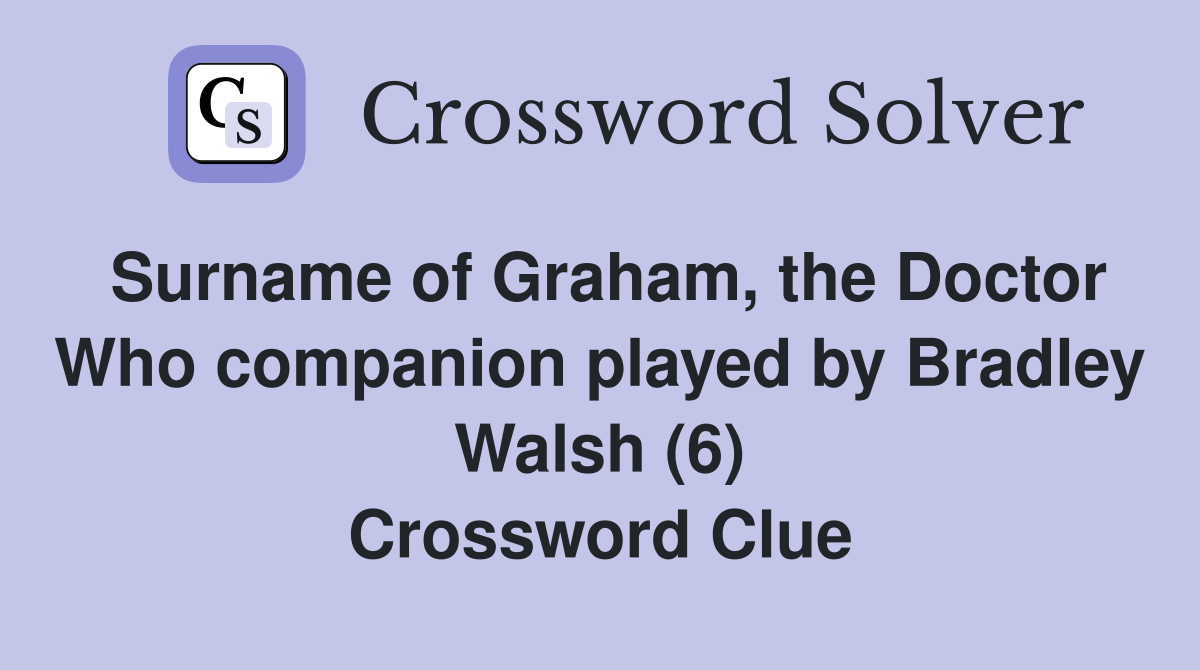 Surname of Graham, the Doctor Who companion played by Bradley Walsh (6) Crossword Clue