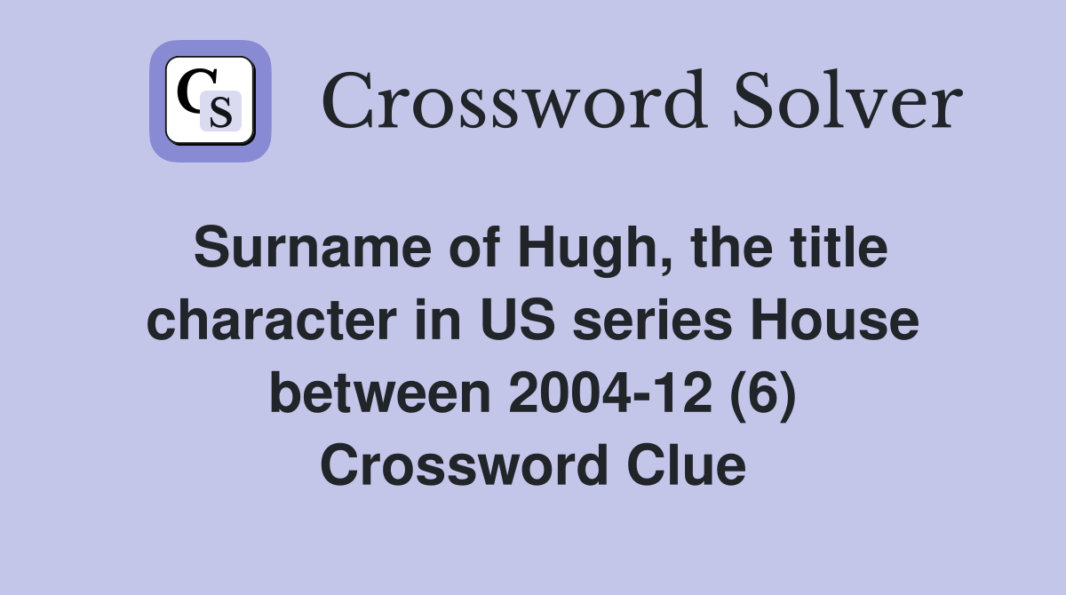 Surname of Hugh, the title character in US series House between 2004-12 (6) Crossword Clue