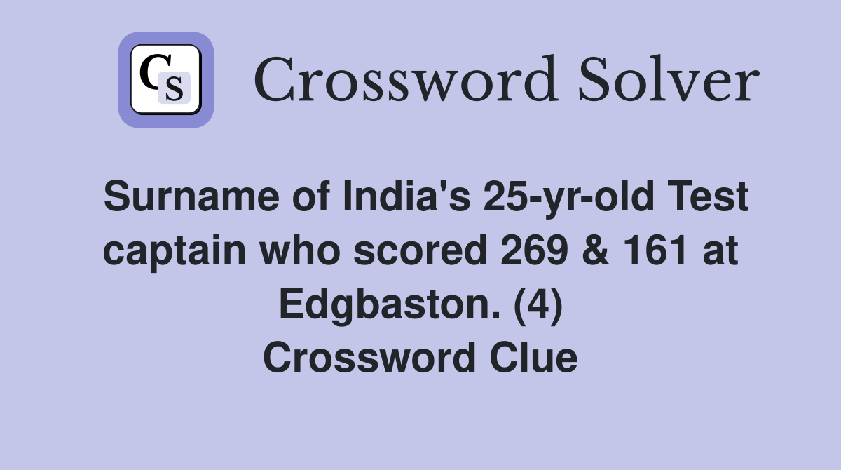Surname of India's 25-yr-old Test captain who scored 269 & 161 at Edgbaston. (4) Crossword Clue