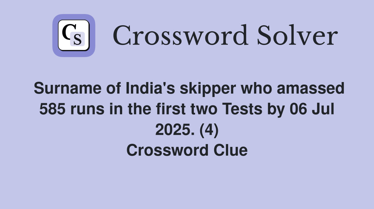 Surname of India's skipper who amassed 585 runs in the first two Tests by 06 Jul 2025. (4) Crossword Clue