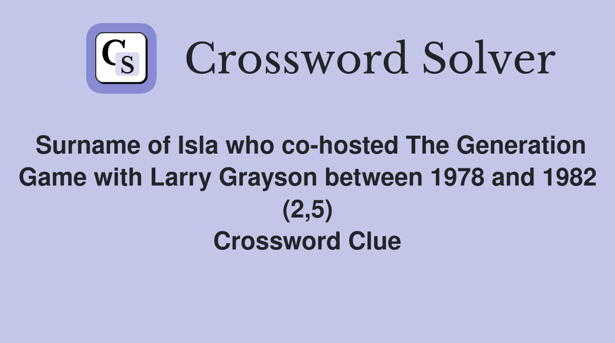 Surname of Isla who co-hosted The Generation Game with Larry Grayson between 1978 and 1982 (2,5) Crossword Clue